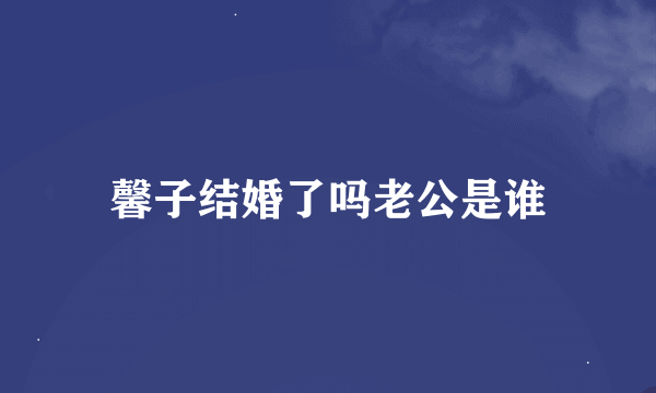 馨子结婚了吗老公是谁