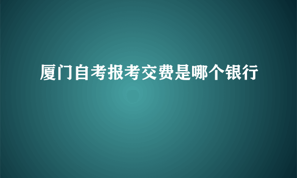 厦门自考报考交费是哪个银行