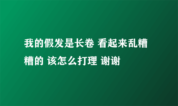 我的假发是长卷 看起来乱糟糟的 该怎么打理 谢谢