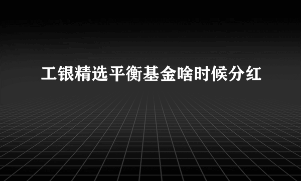 工银精选平衡基金啥时候分红