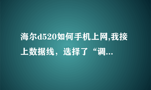 海尔d520如何手机上网,我接上数据线，选择了“调制解调器”，接下来该怎么办？