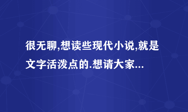 很无聊,想读些现代小说,就是文字活泼点的.想请大家推荐一本好书看看,谢谢啊!