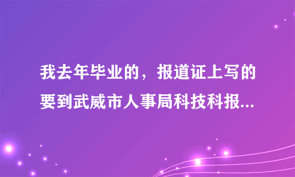 我去年毕业的，报道证上写的要到武威市人事局科技科报道，我就一直没有管它！