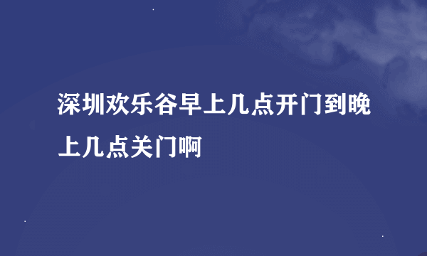 深圳欢乐谷早上几点开门到晚上几点关门啊