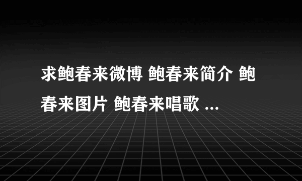 求鲍春来微博 鲍春来简介 鲍春来图片 鲍春来唱歌 鲍春来身高，在哪呢