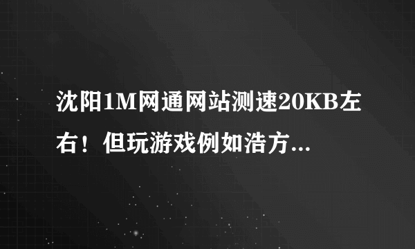 沈阳1M网通网站测速20KB左右！但玩游戏例如浩方。CS1.6，QQ游戏都不卡！ 就看电影根本就不读进度。