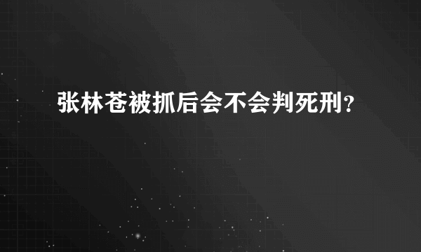 张林苍被抓后会不会判死刑？