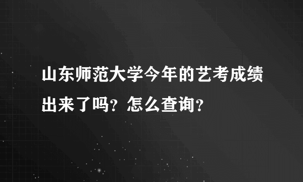 山东师范大学今年的艺考成绩出来了吗？怎么查询？