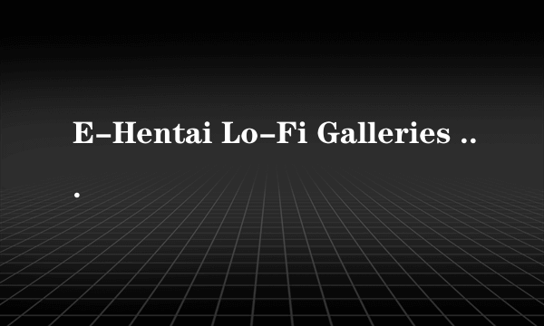 E-Hentai Lo-Fi Galleries - The Mobile Hentai Expe