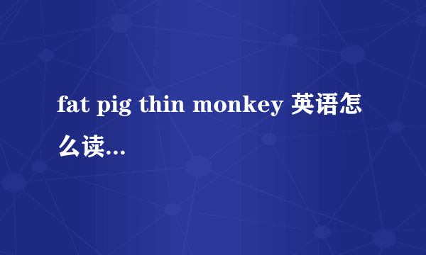 fat pig thin monkey 英语怎么读？最好用汉字告诉我。万分感谢…