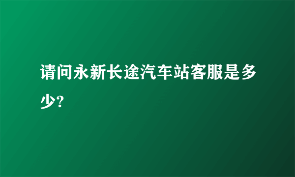 请问永新长途汽车站客服是多少?