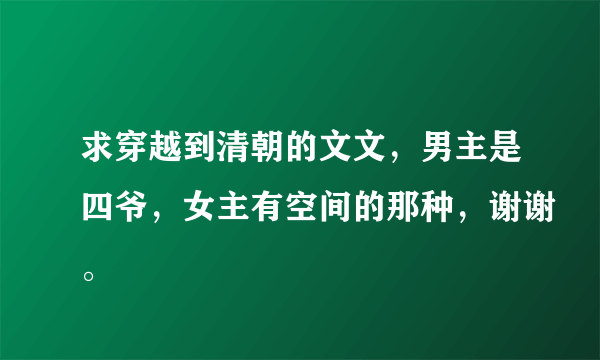 求穿越到清朝的文文，男主是四爷，女主有空间的那种，谢谢。