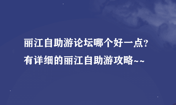 丽江自助游论坛哪个好一点？有详细的丽江自助游攻略~~