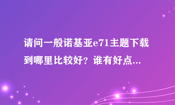 请问一般诺基亚e71主题下载到哪里比较好？谁有好点的地方麻烦推荐一个。