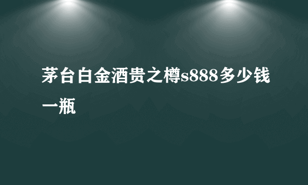 茅台白金酒贵之樽s888多少钱一瓶