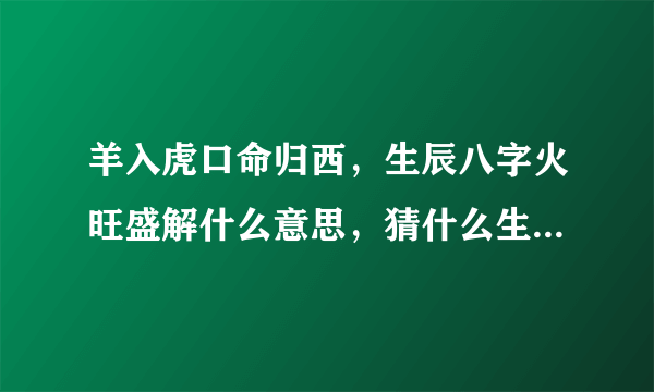 羊入虎口命归西，生辰八字火旺盛解什么意思，猜什么生肖，怎么解释