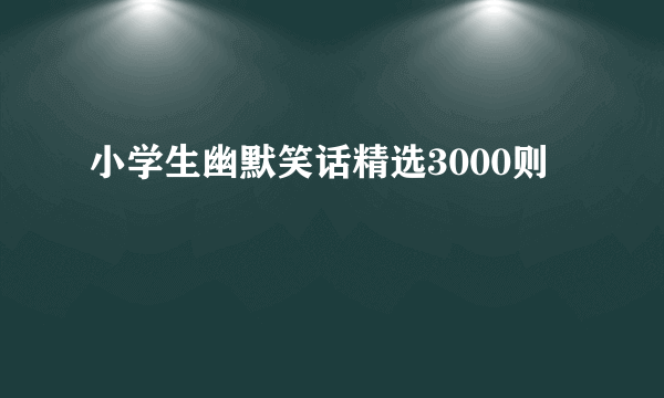 小学生幽默笑话精选3000则