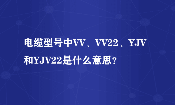 电缆型号中VV、VV22、YJV和YJV22是什么意思？