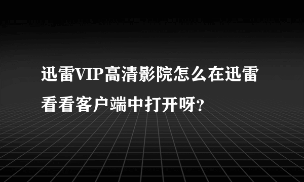 迅雷VIP高清影院怎么在迅雷看看客户端中打开呀？