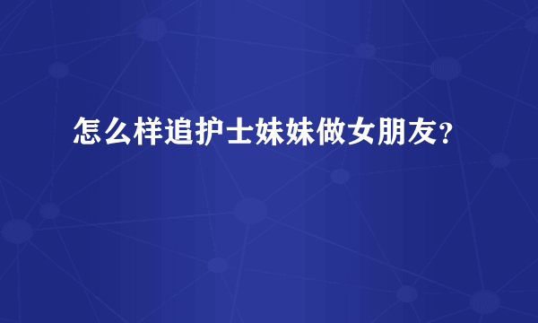 怎么样追护士妹妹做女朋友？