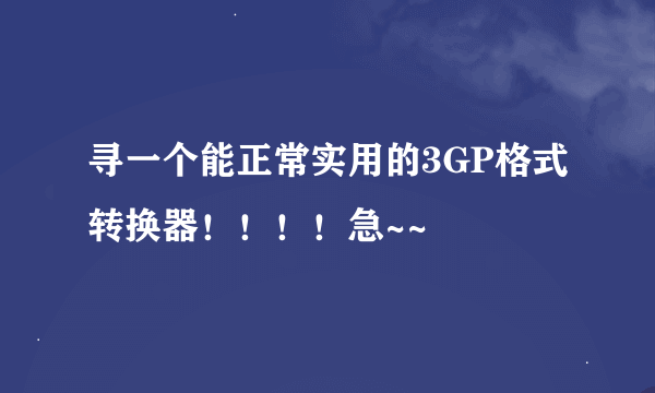 寻一个能正常实用的3GP格式转换器！！！！急~~