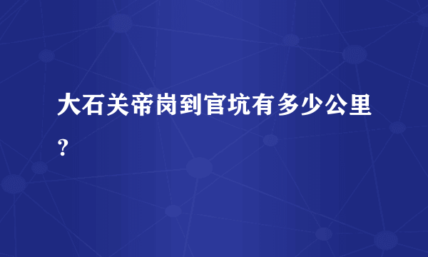 大石关帝岗到官坑有多少公里?