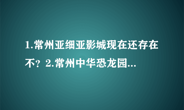 1.常州亚细亚影城现在还存在不？2.常州中华恐龙园夜公园门票多少？从什么时间开始？