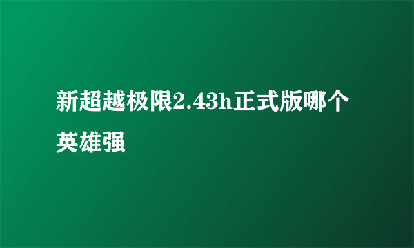 新超越极限2.43h正式版哪个英雄强