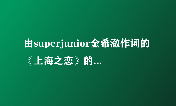 由superjunior金希澈作词的《上海之恋》的中文大意