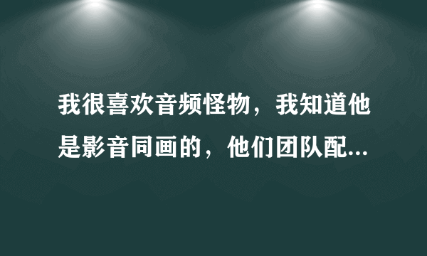 我很喜欢音频怪物，我知道他是影音同画的，他们团队配音的《盗墓笔记》还有各种广播剧要去哪能下载得到...