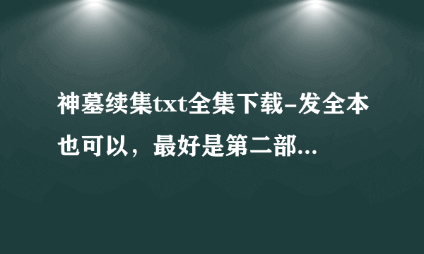 神墓续集txt全集下载-发全本也可以，最好是第二部全集，要全哦！TXT格式的