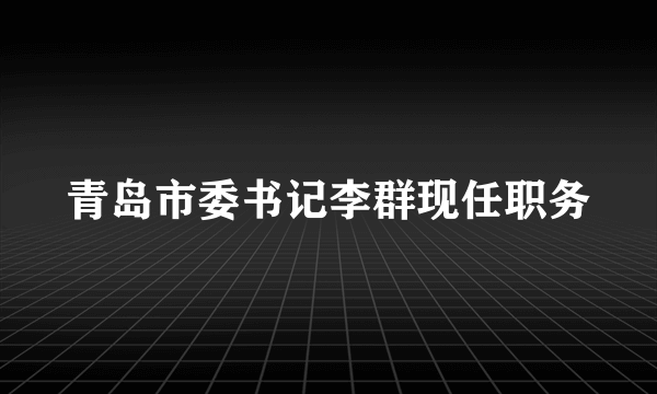 青岛市委书记李群现任职务