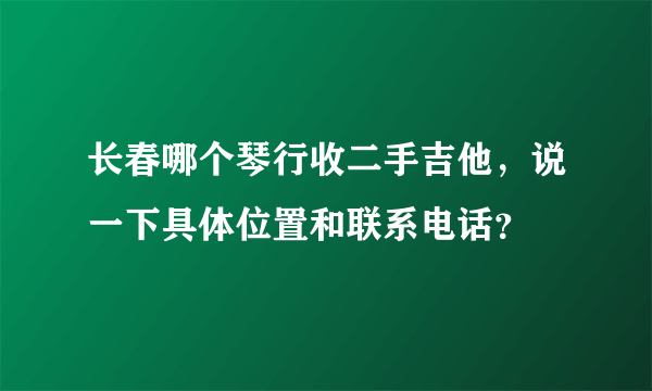 长春哪个琴行收二手吉他，说一下具体位置和联系电话？