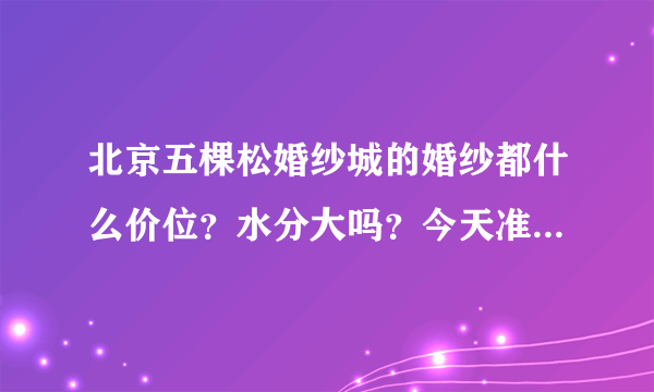 北京五棵松婚纱城的婚纱都什么价位？水分大吗？今天准备去看看