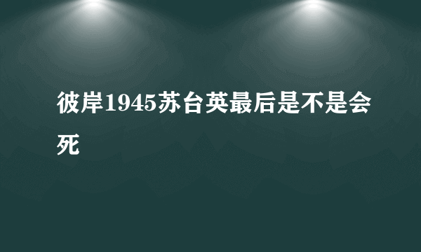 彼岸1945苏台英最后是不是会死