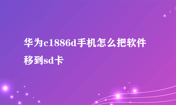 华为c1886d手机怎么把软件移到sd卡