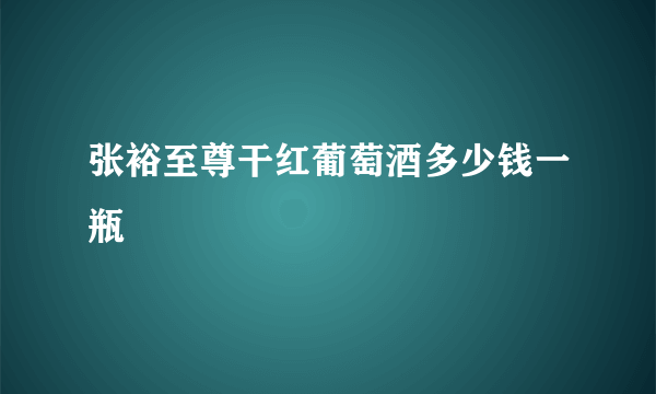 张裕至尊干红葡萄酒多少钱一瓶