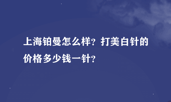 上海铂曼怎么样？打美白针的价格多少钱一针？