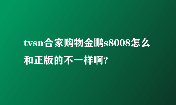 tvsn合家购物金鹏s8008怎么和正版的不一样啊?