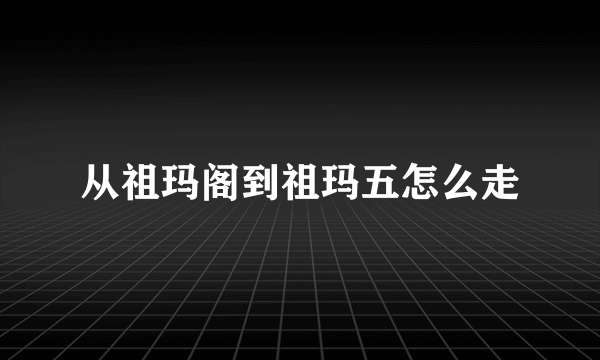 从祖玛阁到祖玛五怎么走