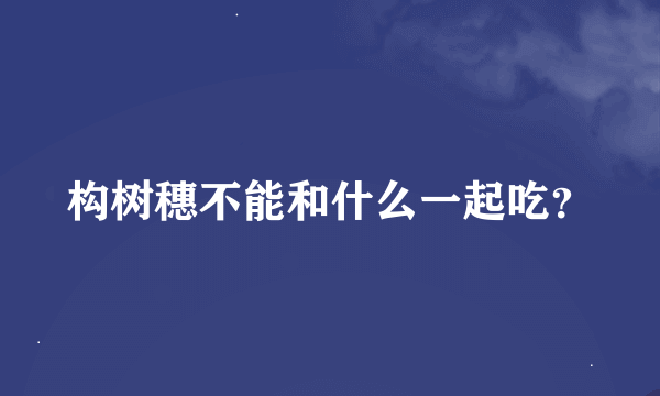 构树穗不能和什么一起吃？