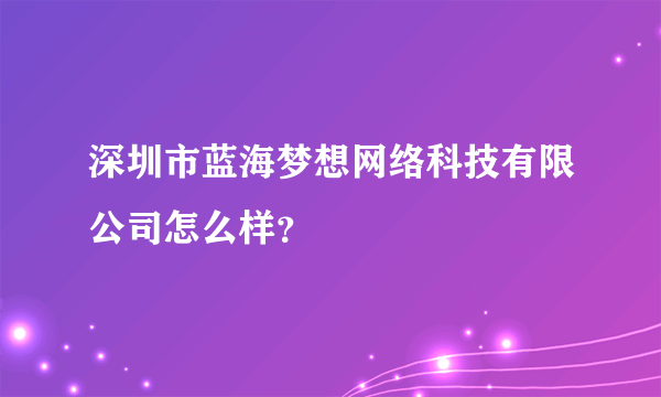 深圳市蓝海梦想网络科技有限公司怎么样？