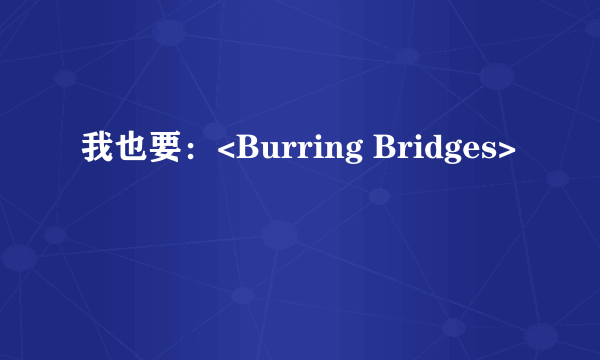 我也要：<Burring Bridges>