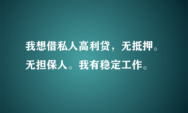 我想借私人高利贷，无抵押。无担保人。我有稳定工作。