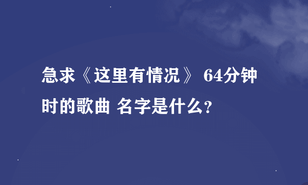 急求《这里有情况》 64分钟时的歌曲 名字是什么？