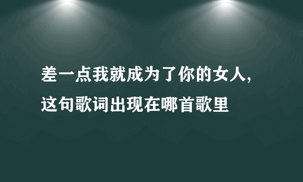 差一点我就成为了你的女人,这句歌词出现在哪首歌里