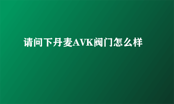 请问下丹麦AVK阀门怎么样