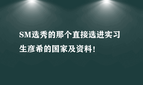 SM选秀的那个直接选进实习生彦希的国家及资料！