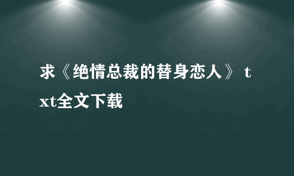 求《绝情总裁的替身恋人》 txt全文下载