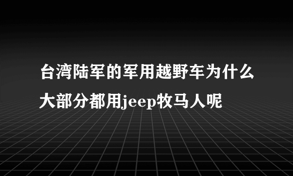 台湾陆军的军用越野车为什么大部分都用jeep牧马人呢